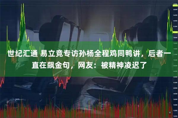 世纪汇通 易立竞专访孙杨全程鸡同鸭讲，后者一直在飙金句，网友：被精神凌迟了