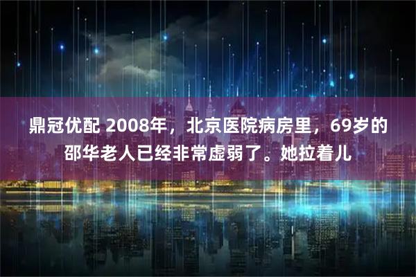 鼎冠优配 2008年，北京医院病房里，69岁的邵华老人已经非常虚弱了。她拉着儿