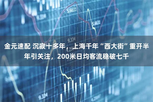 金元速配 沉寂十多年，上海千年“西大街”重开半年引关注，200米日均客流稳破七千