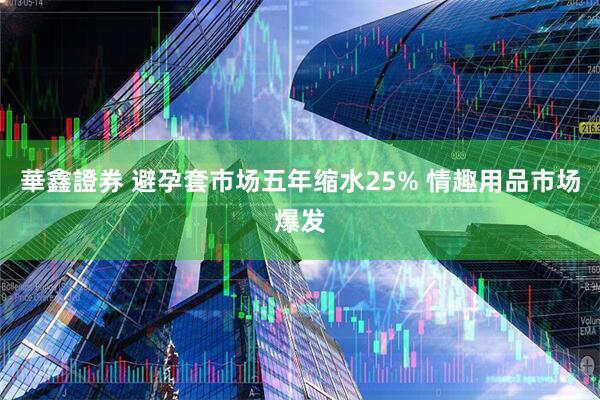 華鑫證券 避孕套市场五年缩水25% 情趣用品市场爆发