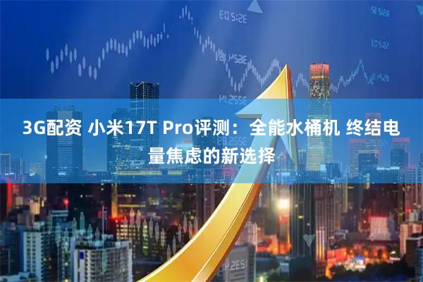 3G配资 小米17T Pro评测：全能水桶机 终结电量焦虑的新选择