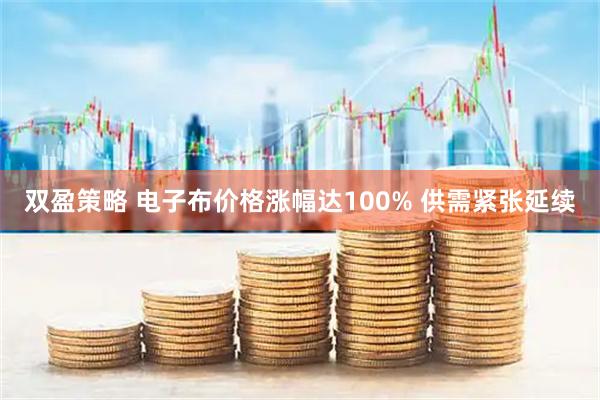 双盈策略 电子布价格涨幅达100% 供需紧张延续