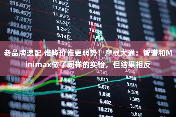 老品牌速配 谁降价谁更弱势！摩根大通：智谱和Minimax做了同样的实验，但结果相反