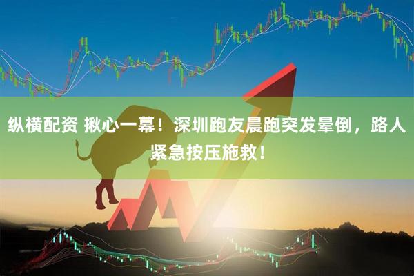 纵横配资 揪心一幕！深圳跑友晨跑突发晕倒，路人紧急按压施救！
