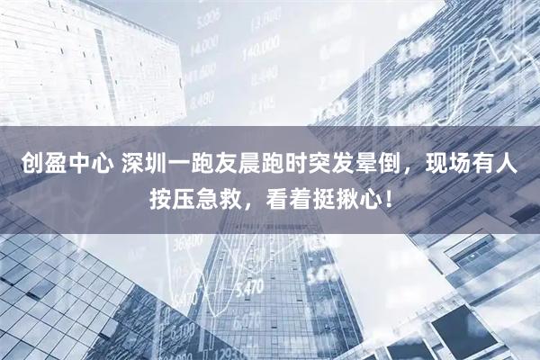 创盈中心 深圳一跑友晨跑时突发晕倒，现场有人按压急救，看着挺揪心！