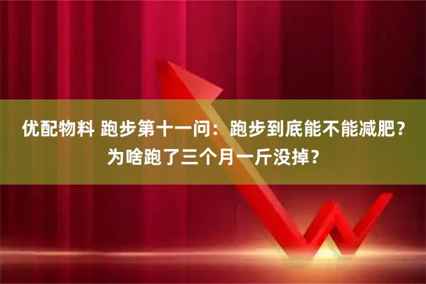 优配物料 跑步第十一问：跑步到底能不能减肥？为啥跑了三个月一斤没掉？