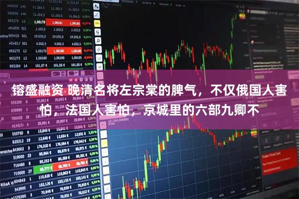 镕盛融资 晚清名将左宗棠的脾气，不仅俄国人害怕，法国人害怕，京城里的六部九卿不