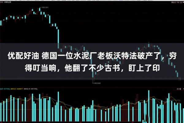 优配好油 德国一位水泥厂老板沃特法破产了，穷得叮当响，他翻了不少古书，盯上了印