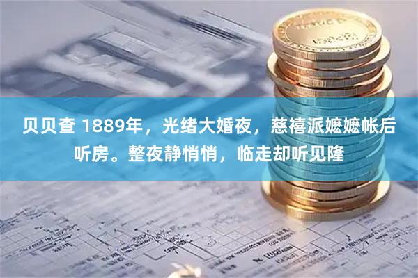 贝贝查 1889年，光绪大婚夜，慈禧派嬷嬷帐后听房。整夜静悄悄，临走却听见隆