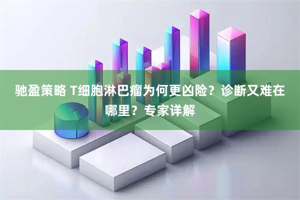 驰盈策略 T细胞淋巴瘤为何更凶险?诊断又难在哪里?专家详解