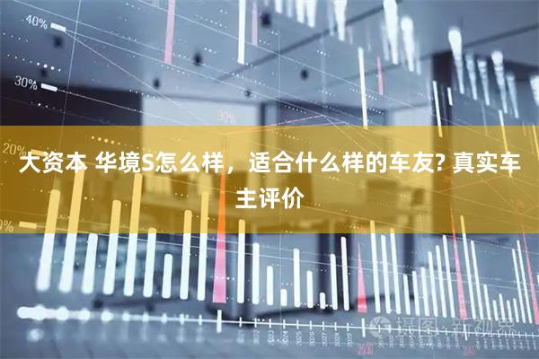 大资本 华境S怎么样，适合什么样的车友? 真实车主评价