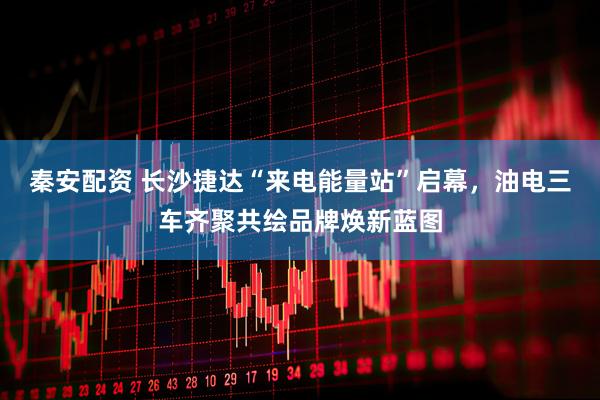 秦安配资 长沙捷达“来电能量站”启幕,油电三车齐聚共绘品牌焕新蓝图