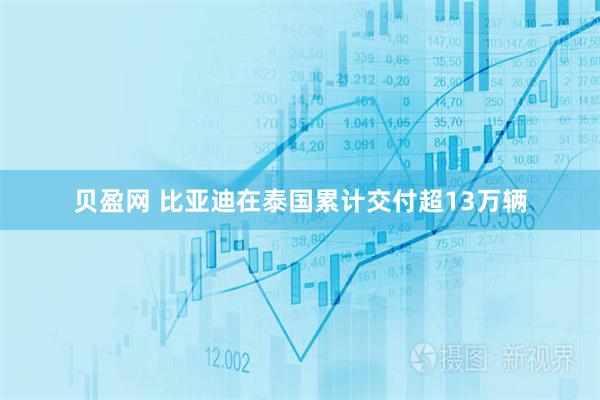 贝盈网 比亚迪在泰国累计交付超13万辆