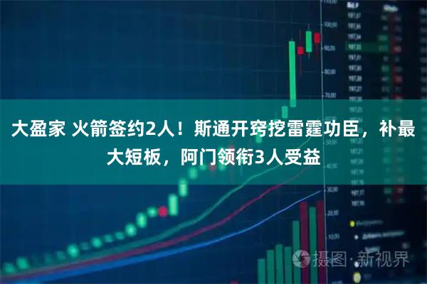 大盈家 火箭签约2人！斯通开窍挖雷霆功臣，补最大短板，阿门领衔3人受益