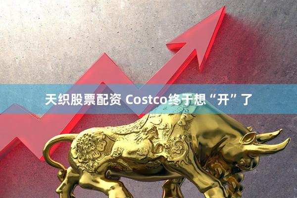 天织股票配资 Costco终于想“开”了