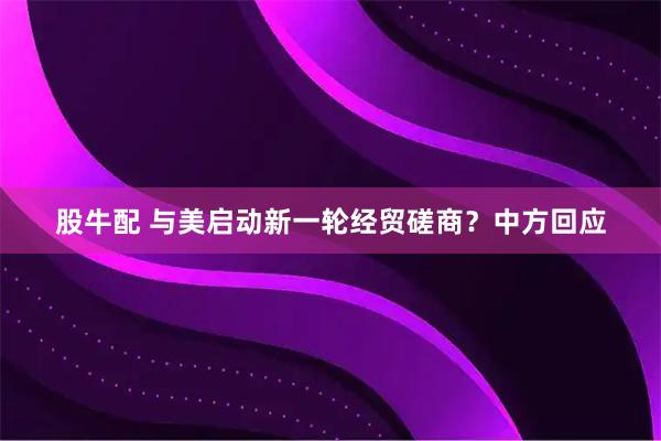 股牛配 与美启动新一轮经贸磋商？中方回应
