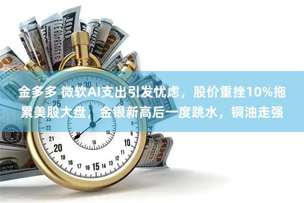 金多多 微软AI支出引发忧虑，股价重挫10%拖累美股大盘，金银新高后一度跳水，铜油走强