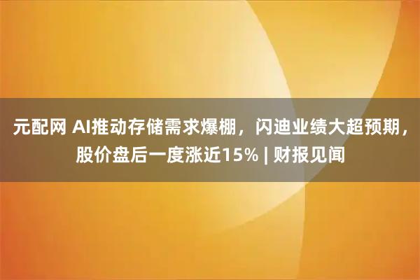 元配网 AI推动存储需求爆棚，闪迪业绩大超预期，股价盘后一度涨近15% | 财报见闻