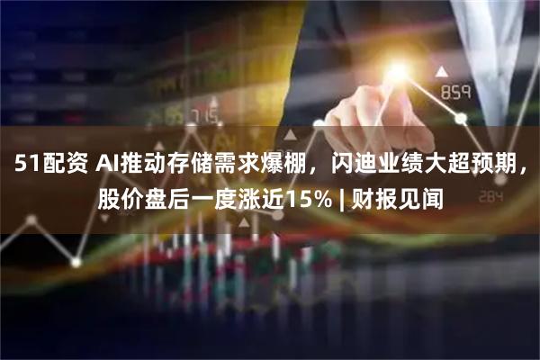51配资 AI推动存储需求爆棚，闪迪业绩大超预期，股价盘后一度涨近15% | 财报见闻