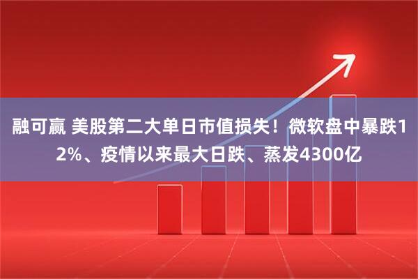 融可赢 美股第二大单日市值损失！微软盘中暴跌12%、疫情以来最大日跌、蒸发4300亿