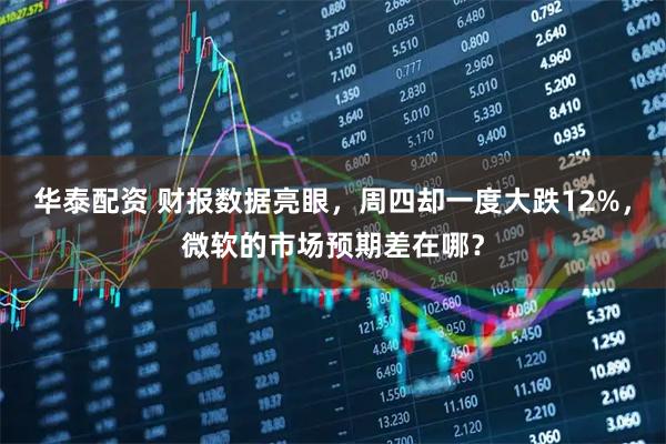 华泰配资 财报数据亮眼，周四却一度大跌12%，微软的市场预期差在哪？