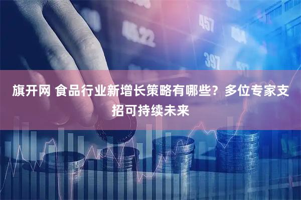 旗开网 食品行业新增长策略有哪些？多位专家支招可持续未来