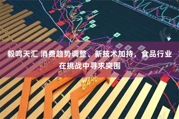 毅鸣天汇 消费趋势调整、新技术加持，食品行业在挑战中寻求突围