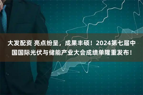 大发配资 亮点纷呈，成果丰硕！2024第七届中国国际光伏与储能产业大会成绩单隆重发布！