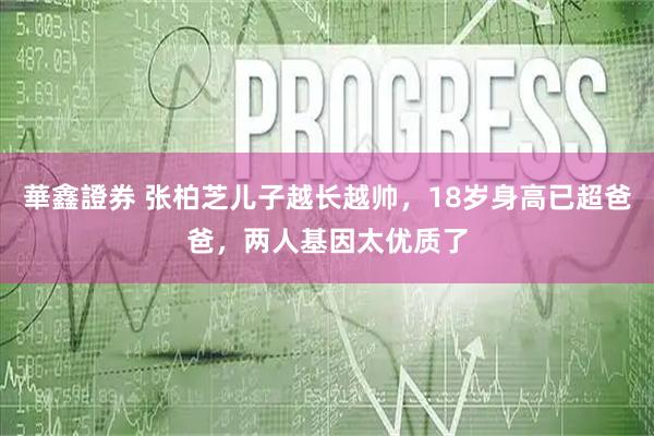 華鑫證券 张柏芝儿子越长越帅，18岁身高已超爸爸，两人基因太优质了