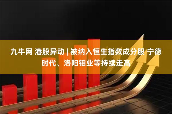 九牛网 港股异动 | 被纳入恒生指数成分股 宁德时代、洛阳钼业等持续走高