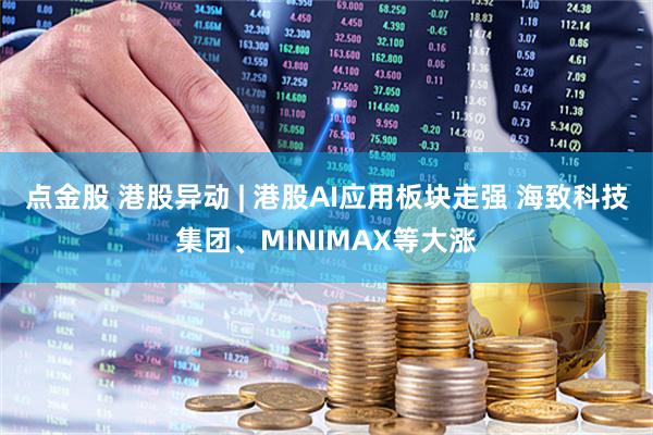 点金股 港股异动 | 港股AI应用板块走强 海致科技集团、MINIMAX等大涨