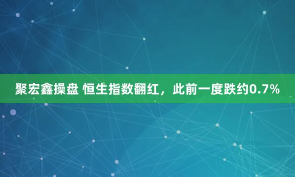 聚宏鑫操盘 恒生指数翻红，此前一度跌约0.7%