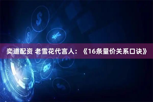 奕道配资 老雪花代言人：《16条量价关系口诀》