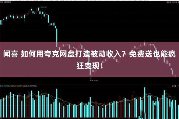 闻喜 如何用夸克网盘打造被动收入？免费送也能疯狂变现！