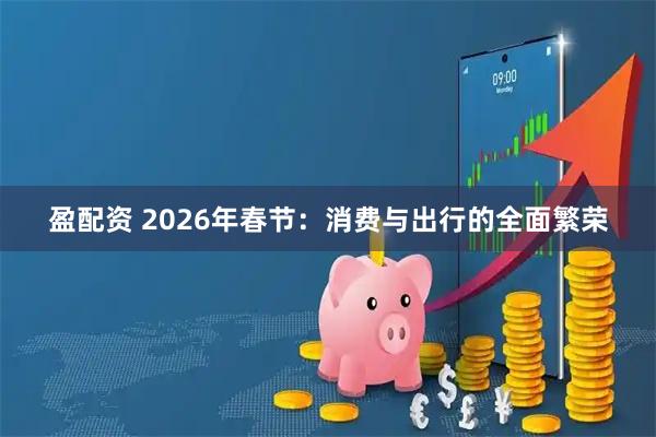 盈配资 2026年春节：消费与出行的全面繁荣