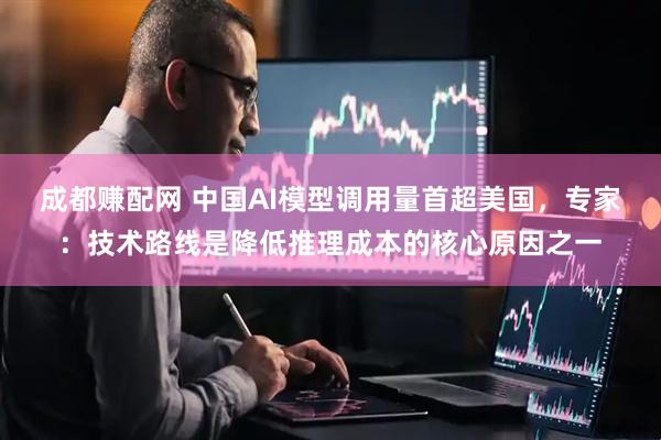 成都赚配网 中国AI模型调用量首超美国，专家：技术路线是降低推理成本的核心原因之一