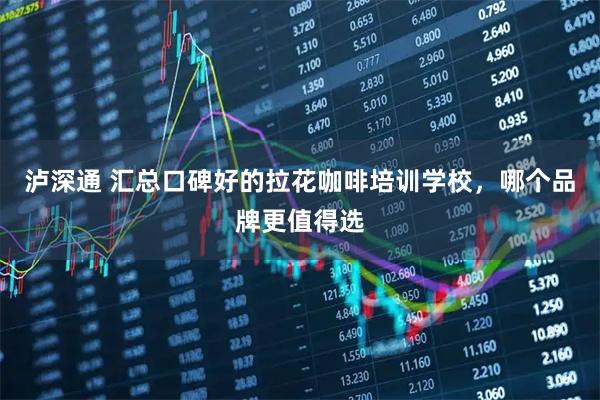泸深通 汇总口碑好的拉花咖啡培训学校，哪个品牌更值得选