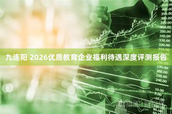 九连阳 2026优质教育企业福利待遇深度评测报告