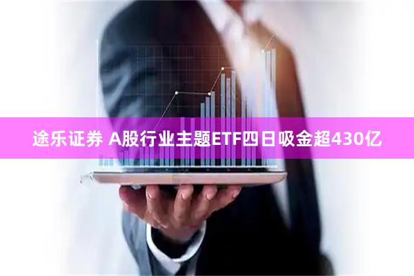 途乐证券 A股行业主题ETF四日吸金超430亿
