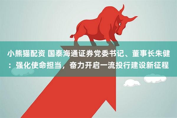 小熊猫配资 国泰海通证券党委书记、董事长朱健：强化使命担当，奋力开启一流投行建设新征程