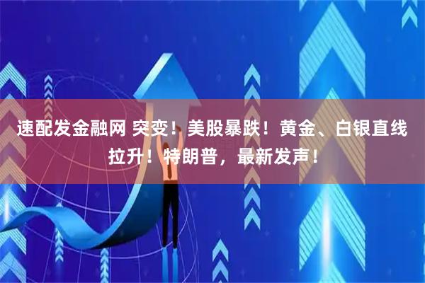 速配发金融网 突变！美股暴跌！黄金、白银直线拉升！特朗普，最新发声！