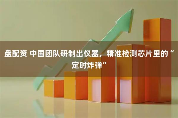 盘配资 中国团队研制出仪器，精准检测芯片里的“定时炸弹”