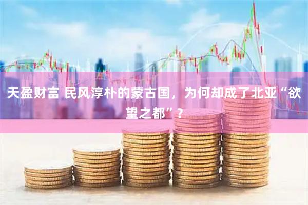 天盈财富 民风淳朴的蒙古国，为何却成了北亚“欲望之都”？