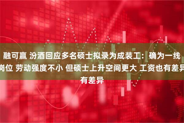 融可赢 汾酒回应多名硕士拟录为成装工：确为一线岗位 劳动强度不小 但硕士上升空间更大 工资也有差异