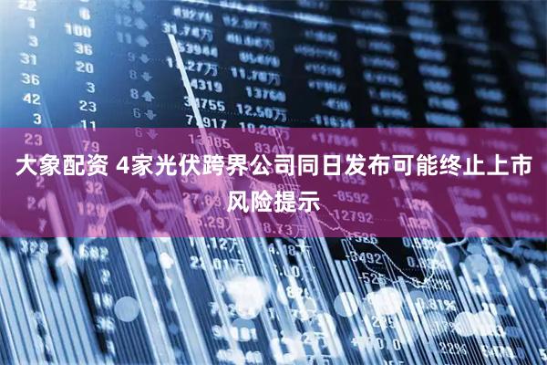 大象配资 4家光伏跨界公司同日发布可能终止上市风险提示