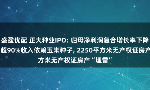 盛盈优配 正大种业IPO: 归母净利润复合增长率下降7.44%, 超90%收入依赖玉米种子, 2250平方米无产权证房产“埋雷”
