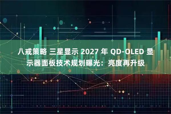 八戒策略 三星显示 2027 年 QD-OLED 显示器面板技术规划曝光：亮度再升级
