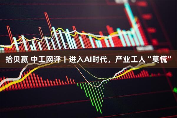 拾贝赢 中工网评丨进入AI时代，产业工人“莫慌”