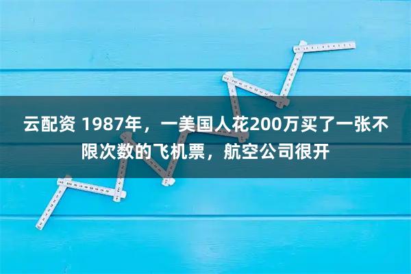 云配资 1987年，一美国人花200万买了一张不限次数的飞机票，航空公司很开