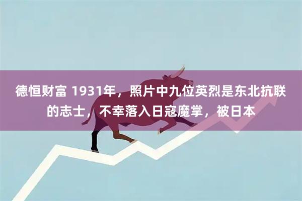 德恒财富 1931年，照片中九位英烈是东北抗联的志士，不幸落入日寇魔掌，被日本